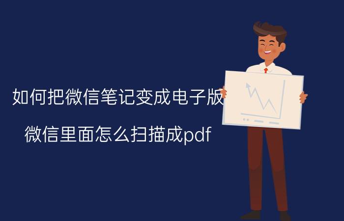 如何把微信笔记变成电子版 微信里面怎么扫描成pdf？